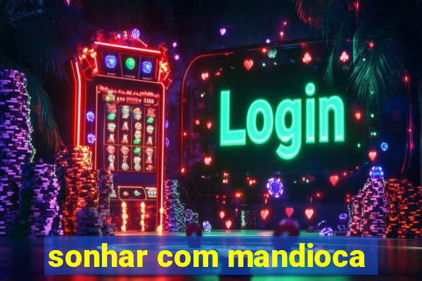 sonhar com mandioca